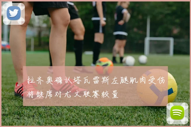 拉齐奥确认塔瓦雷斯左腿肌肉受伤将缺席对尤文联赛较量