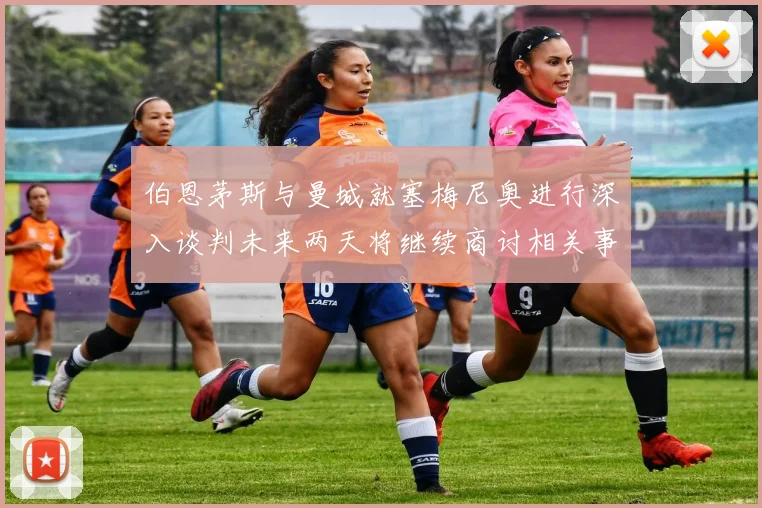 伯恩茅斯与曼城就塞梅尼奥进行深入谈判未来两天将继续商讨相关事宜