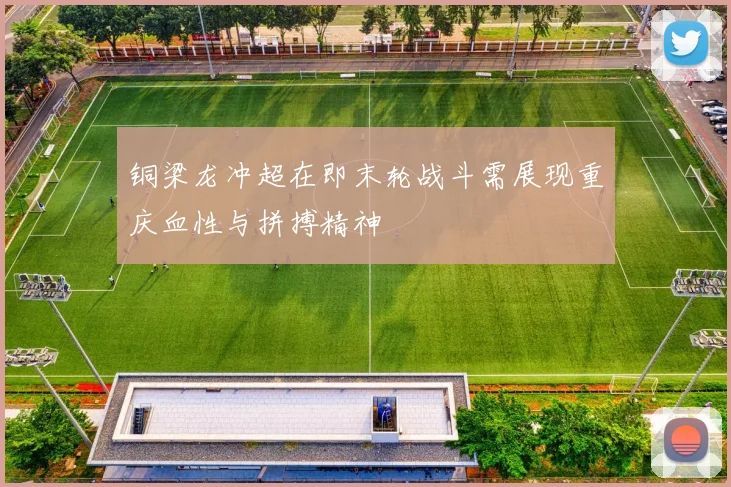 铜梁龙冲超在即末轮战斗需展现重庆血性与拼搏精神
