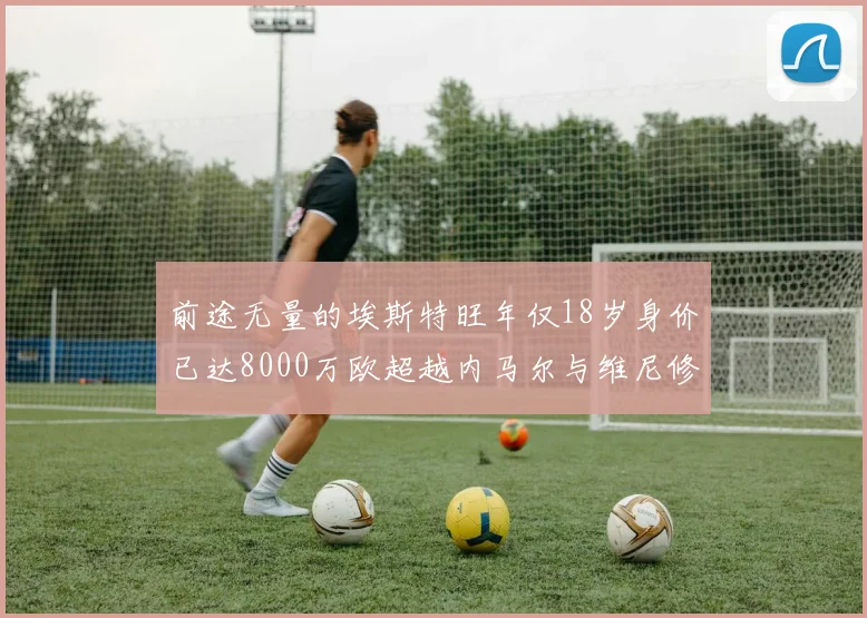 前途无量的埃斯特旺年仅18岁身价已达8000万欧超越内马尔与维尼修斯