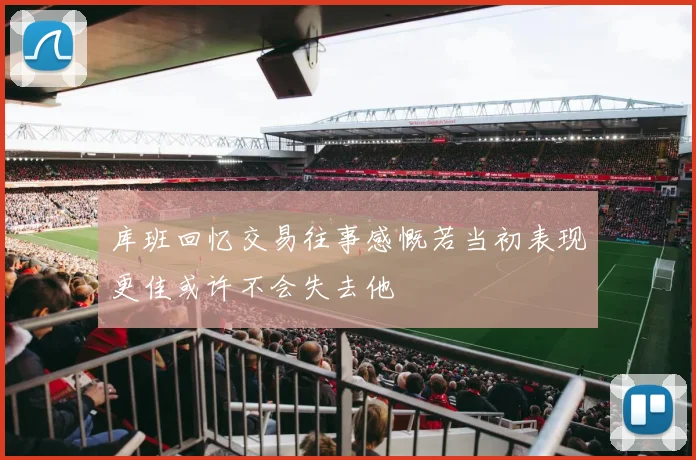 库班回忆交易往事感慨若当初表现更佳或许不会失去他