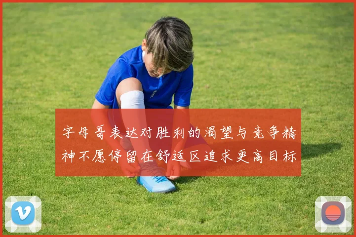 字母哥表达对胜利的渴望与竞争精神不愿停留在舒适区追求更高目标