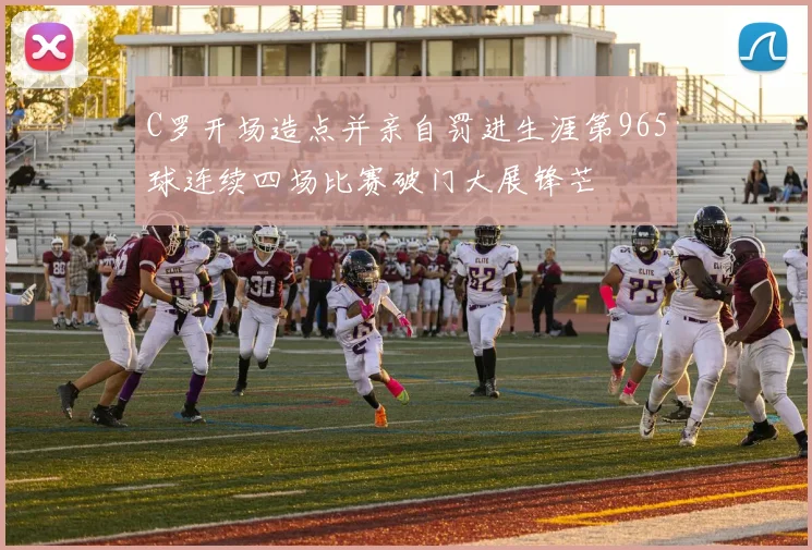 C罗开场造点并亲自罚进生涯第965球连续四场比赛破门大展锋芒