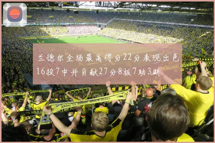 兰德尔全场最高得分22分表现出色16投7中并贡献27分8板7助3断