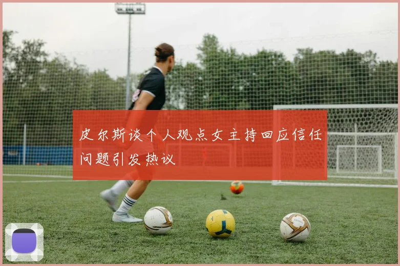 皮尔斯谈个人观点女主持回应信任问题引发热议