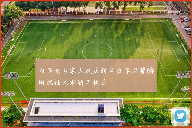 内马尔与家人欢庆新年分享温馨瞬间祝福大家新年快乐