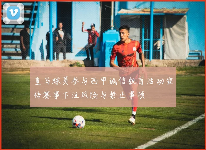 皇马球员参与西甲诚信教育活动宣传赛事下注风险与禁止事项