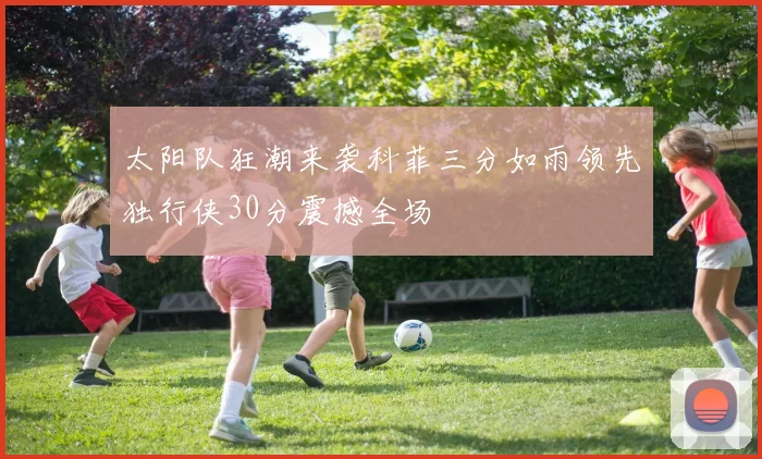 太阳队狂潮来袭科菲三分如雨领先独行侠30分震撼全场