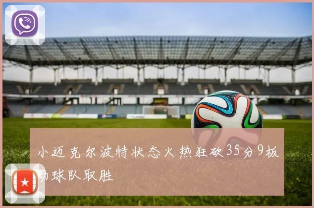 小迈克尔波特状态火热狂砍35分9板助球队取胜