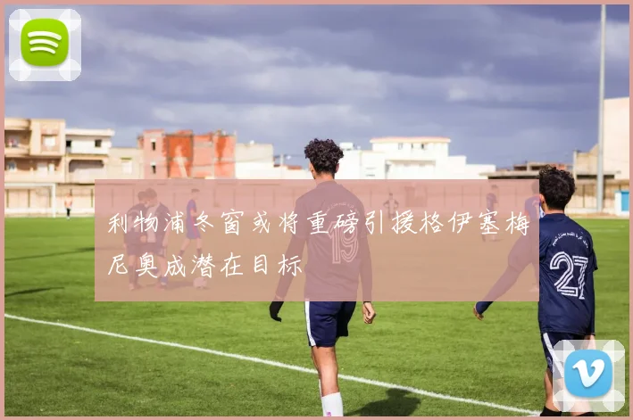 利物浦冬窗或将重磅引援格伊塞梅尼奥成潜在目标