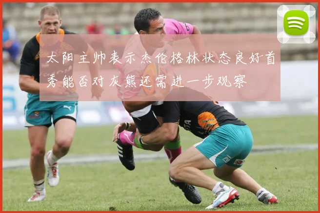 太阳主帅表示杰伦格林状态良好首秀能否对灰熊还需进一步观察