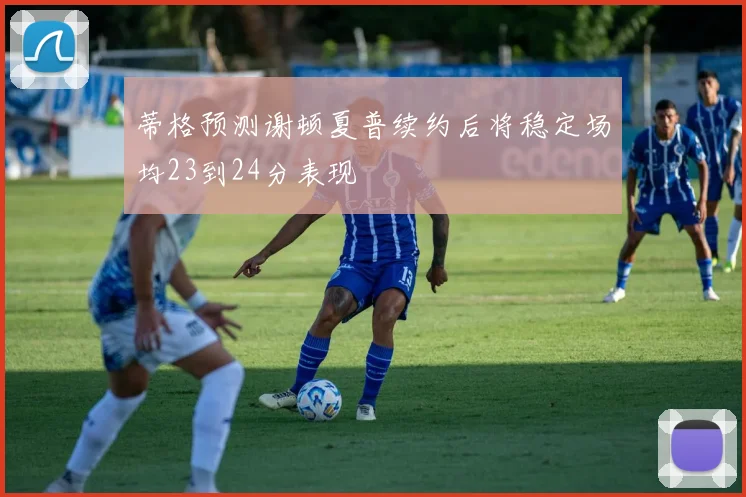 蒂格预测谢顿夏普续约后将稳定场均23到24分表现