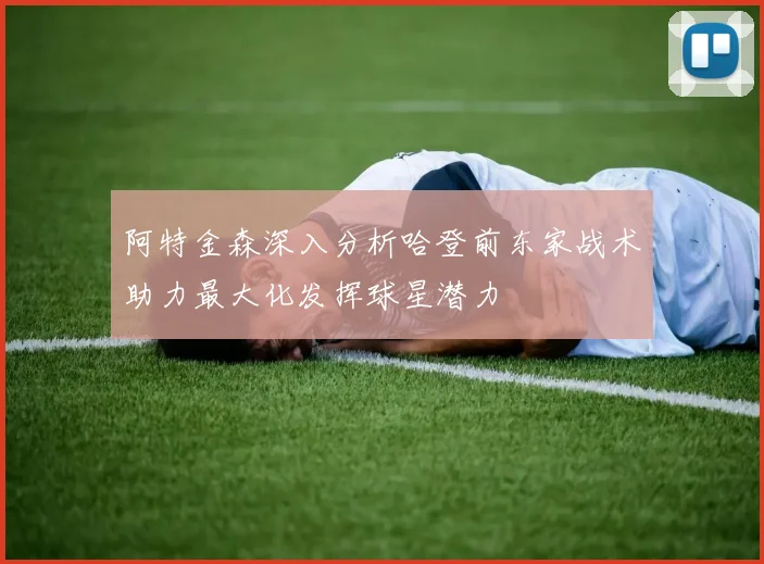 阿特金森深入分析哈登前东家战术助力最大化发挥球星潜力