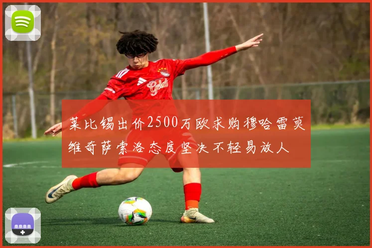 莱比锡出价2500万欧求购穆哈雷莫维奇萨索洛态度坚决不轻易放人