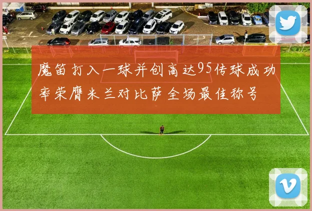 魔笛打入一球并创高达95传球成功率荣膺米兰对比萨全场最佳称号