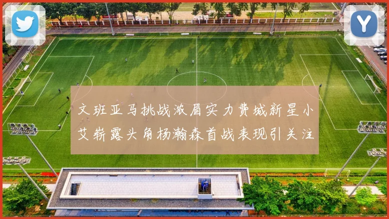 文班亚马挑战浓眉实力费城新星小艾崭露头角杨瀚森首战表现引关注