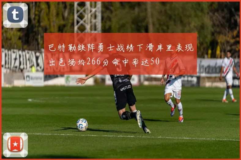 巴特勒缺阵勇士战绩下滑库里表现出色场均266分命中率达50
