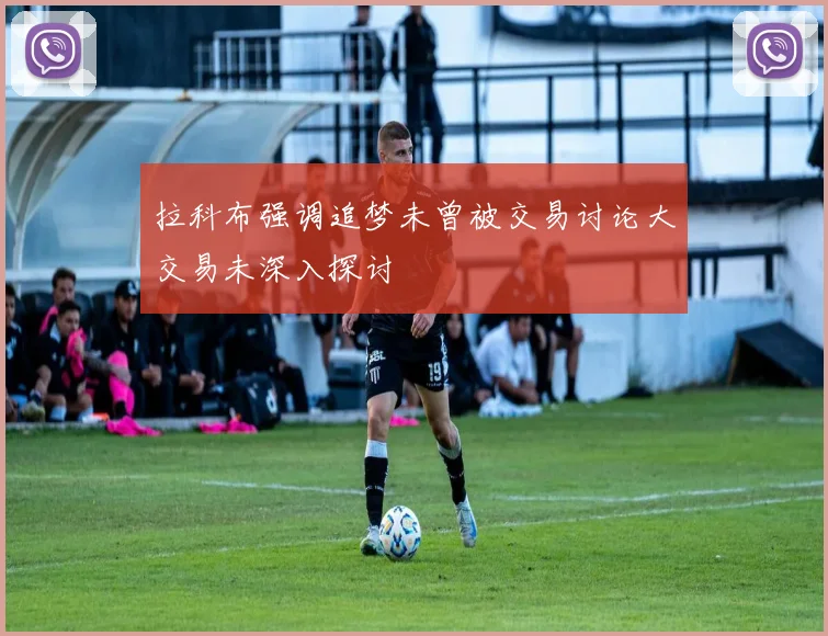 拉科布强调追梦未曾被交易讨论大交易未深入探讨