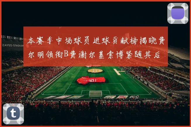 本赛季中场球员进球贡献榜揭晓费尔明领衔B费谢尔基索博紧随其后