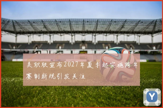 美职联宣布2027年夏季起实施跨年赛制新规引发关注