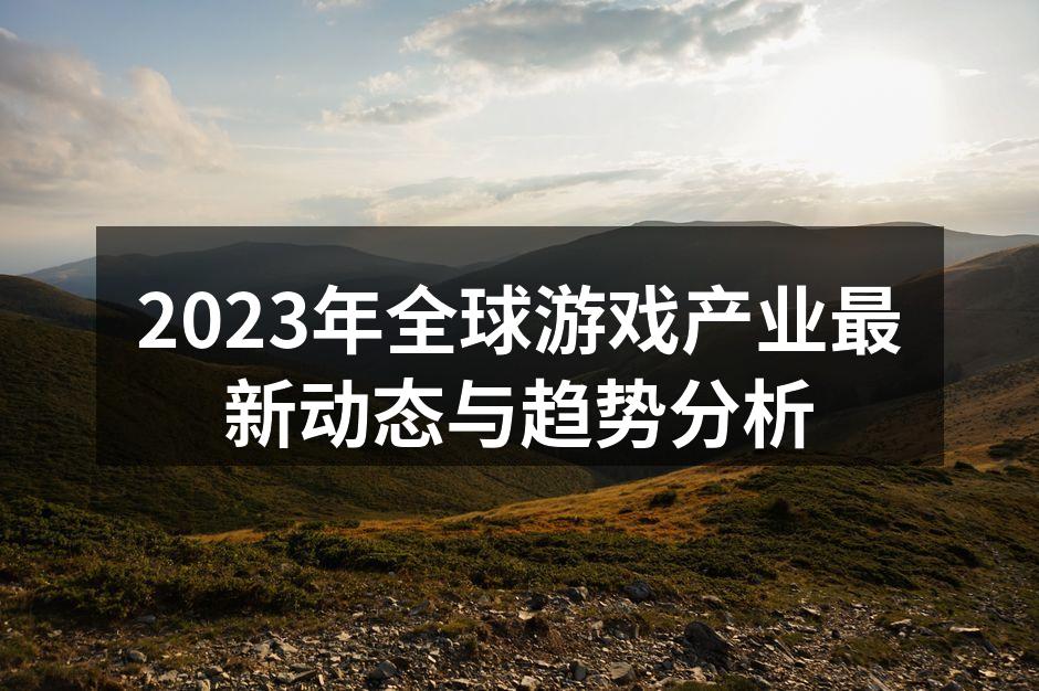 2023年全球游戏产业最新动态与趋势分析