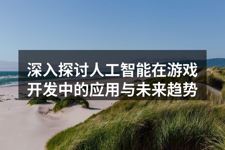 深入探讨人工智能在游戏开发中的应用与未来趋势