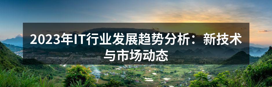 2023年IT行业发展趋势分析:新技术与市场动态