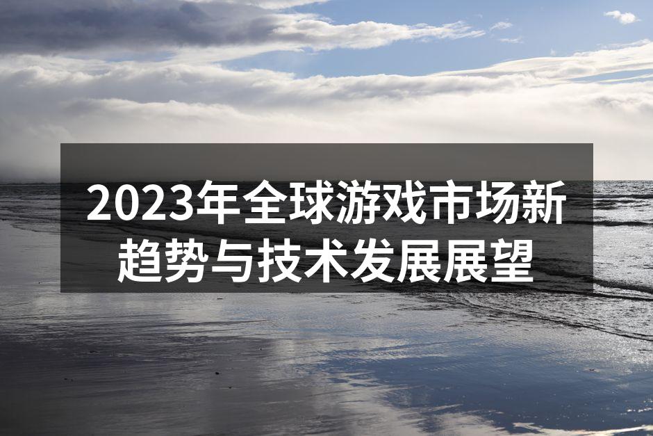 2023年全球游戏市场新趋势与技术发展展望