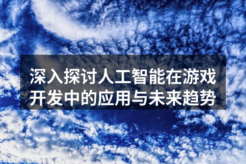 深入探讨人工智能在游戏开发中的应用与未来趋势